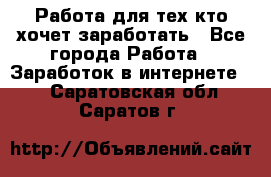 Работа для тех кто хочет заработать - Все города Работа » Заработок в интернете   . Саратовская обл.,Саратов г.